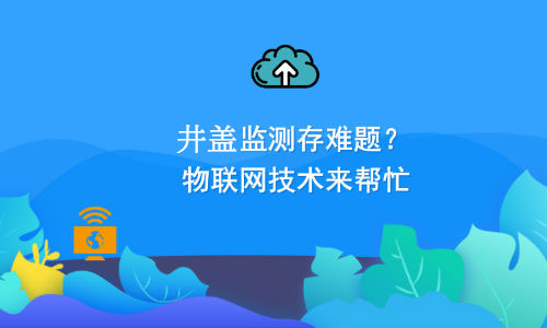 如何利用物聯(lián)網(wǎng)技術(shù)解決井蓋監(jiān)測(cè)難題？